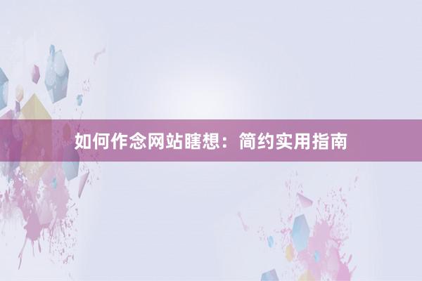 如何作念网站瞎想：简约实用指南