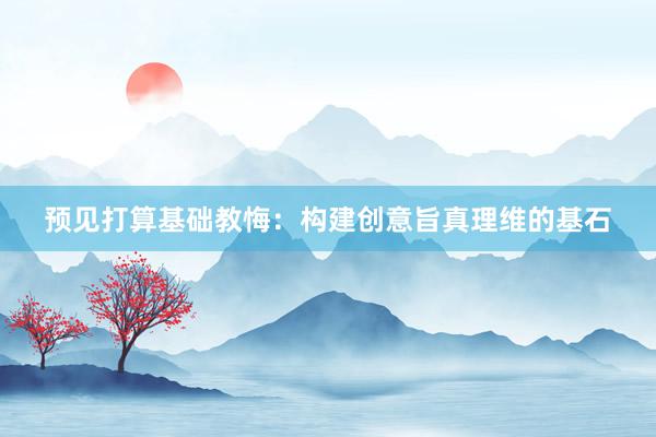 预见打算基础教悔：构建创意旨真理维的基石
