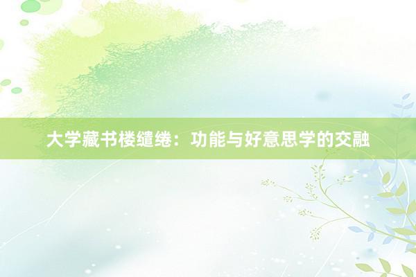 大学藏书楼缱绻：功能与好意思学的交融