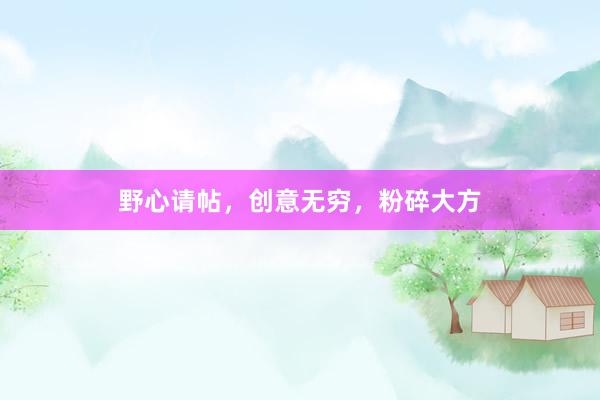 野心请帖，创意无穷，粉碎大方