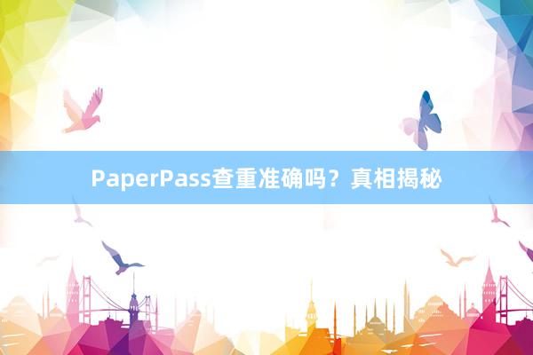 PaperPass查重准确吗？真相揭秘