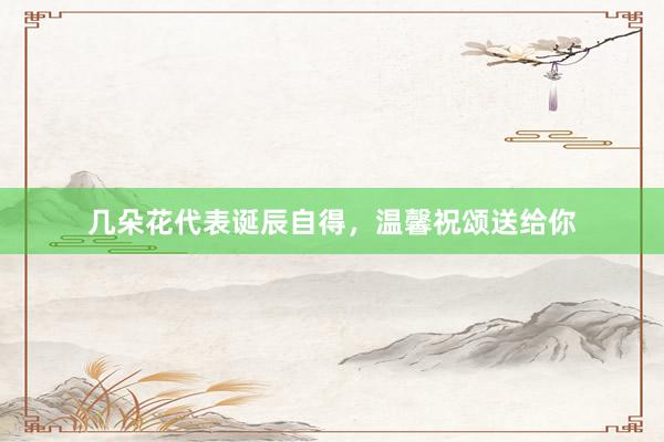 几朵花代表诞辰自得，温馨祝颂送给你
