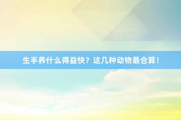 生手养什么得益快？这几种动物最合算！