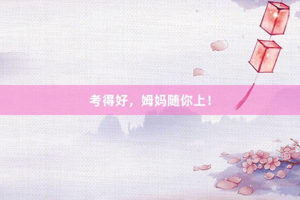 考得好，姆妈随你上！