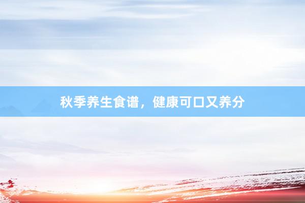 秋季养生食谱，健康可口又养分
